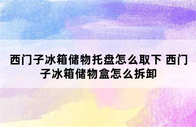 西门子冰箱储物托盘怎么取下 西门子冰箱储物盒怎么拆卸